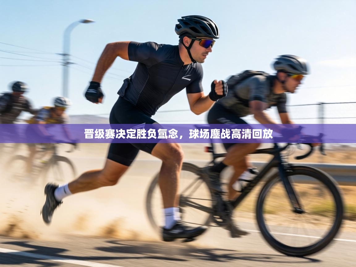 晋级赛决定胜负氲念，球场鏖战高清回放